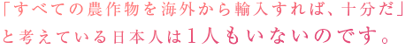 「すべての農作物を海外から輸入すれば、十分だ」と考えている日本人は1人もいないのです。