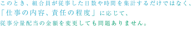 このとき、組合員が従事した日数や時間を集計するだけではなく、「仕事の内容、責任の程度」に応じて、従事分量配当の金額を変更しても問題ありません。