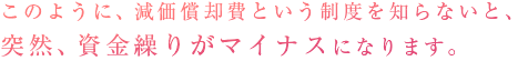 このように、減価償却費という制度を知らないと、突然、資金繰りがマイナスになります。